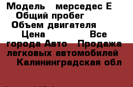  › Модель ­ мерседес Е-230 › Общий пробег ­ 260 000 › Объем двигателя ­ 25 › Цена ­ 650 000 - Все города Авто » Продажа легковых автомобилей   . Калининградская обл.